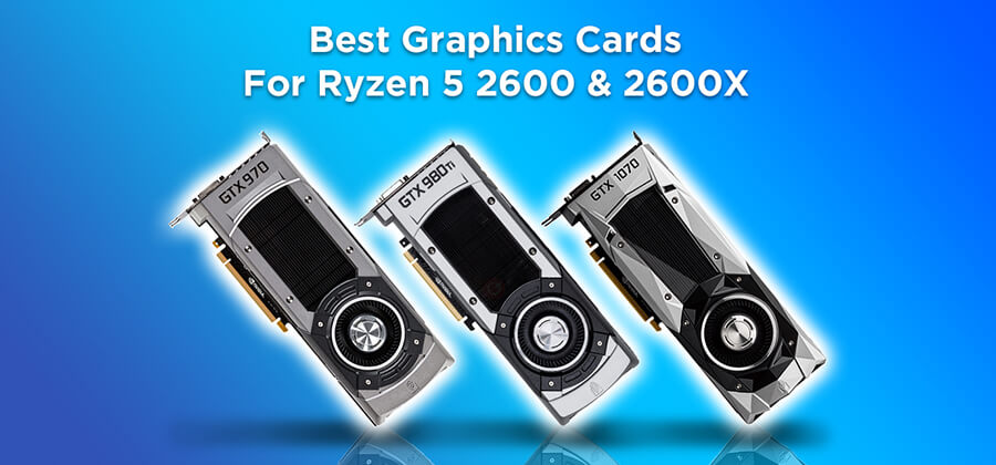 Best GPU For Ryzen 5 2600 & 2600X