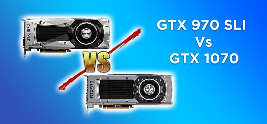 GTX 970 SLI Vs GTX 1070 [Which one is Best Choice]
