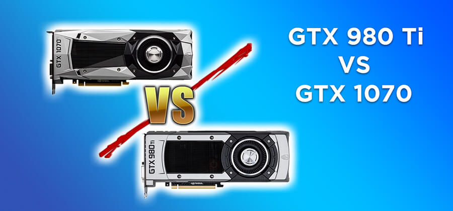 GTX 980 Ti VS GTX 1070 [Which one is Better]